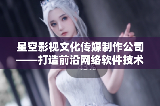 星空影视文化传媒制作公司——打造前沿网络软件技术