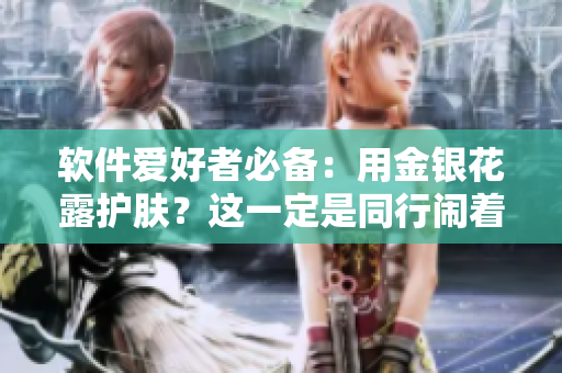 软件爱好者必备：用金银花露护肤？这一定是同行闹着玩吧，其实……