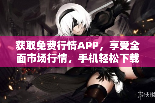 获取免费行情APP，享受全面市场行情，手机轻松下载！