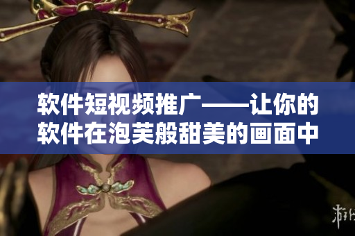 软件短视频推广——让你的软件在泡芙般甜美的画面中瞬间突出
