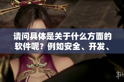 请问具体是关于什么方面的软件呢？例如安全、开发、设计等。