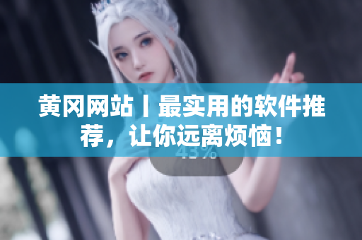 黄冈网站丨最实用的软件推荐，让你远离烦恼！