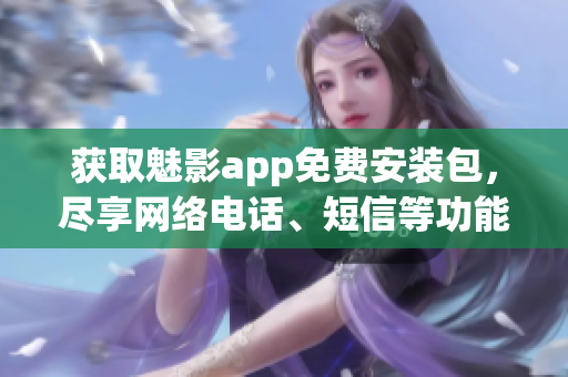 获取魅影app免费安装包，尽享网络电话、短信等功能