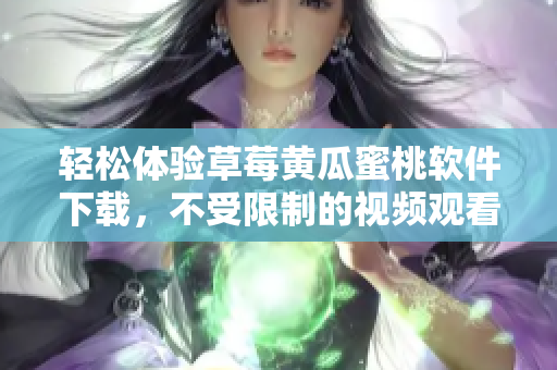 轻松体验草莓黄瓜蜜桃软件下载，不受限制的视频观看