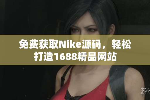 免费获取Nike源码，轻松打造1688精品网站