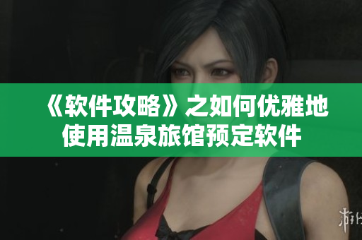 《软件攻略》之如何优雅地使用温泉旅馆预定软件