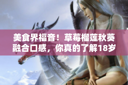 美食界福音！草莓榴莲秋葵融合口感，你真的了解18岁污卍的美味吗？