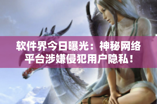 软件界今日曝光：神秘网络平台涉嫌侵犯用户隐私！