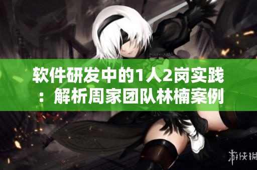 软件研发中的1人2岗实践：解析周家团队林楠案例