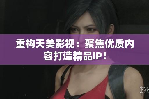 重构天美影视：聚焦优质内容打造精品IP！