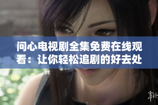 问心电视剧全集免费在线观看：让你轻松追剧的好去处