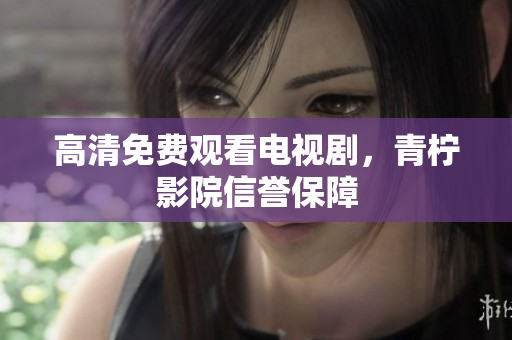 高清免费观看电视剧，青柠影院信誉保障