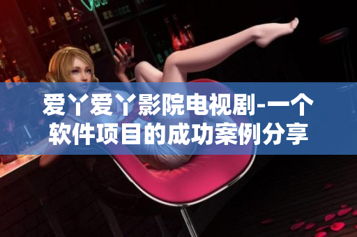 爱丫爱丫影院电视剧-一个软件项目的成功案例分享