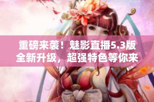 重磅来袭！魅影直播5.3版全新升级，超强特色等你来体验！