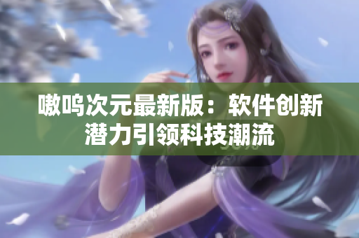 嗷呜次元最新版：软件创新潜力引领科技潮流