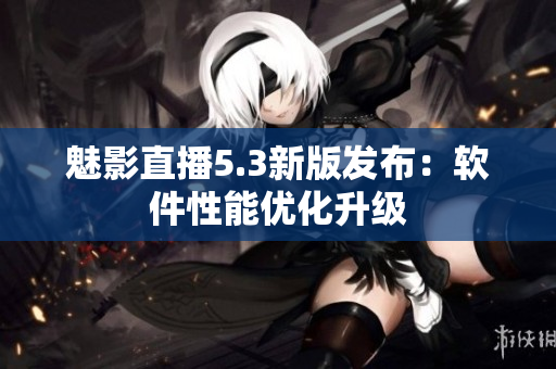 魅影直播5.3新版发布：软件性能优化升级