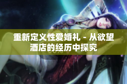 重新定义性爱婚礼 - 从欲望酒店的经历中探究