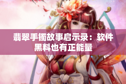 翡翠手镯故事启示录：软件黑料也有正能量