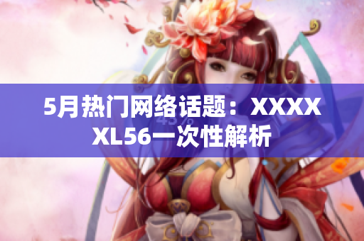 5月热门网络话题：XXXXXL56一次性解析