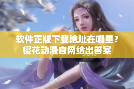 软件正版下载地址在哪里？樱花动漫官网给出答案