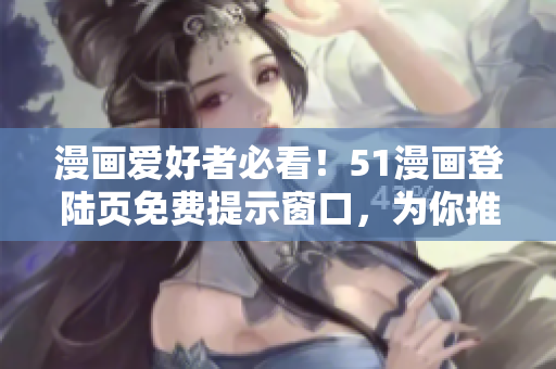 漫画爱好者必看！51漫画登陆页免费提示窗口，为你推荐最流行软件！