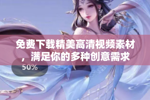 免费下载精美高清视频素材，满足你的多种创意需求