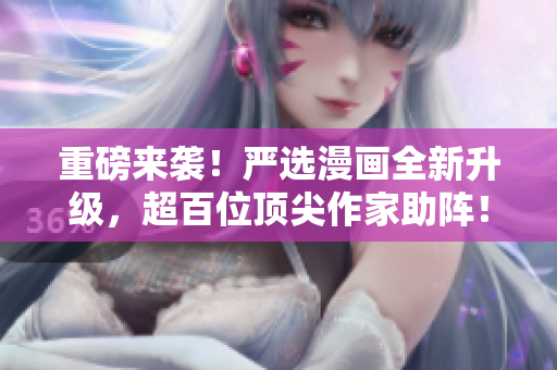 重磅来袭！严选漫画全新升级，超百位顶尖作家助阵！