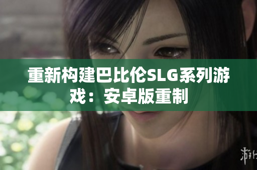 重新构建巴比伦SLG系列游戏：安卓版重制