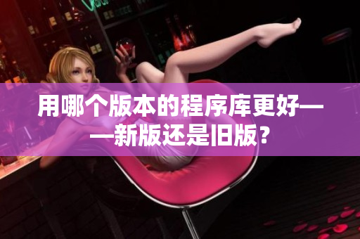 用哪个版本的程序库更好——新版还是旧版？