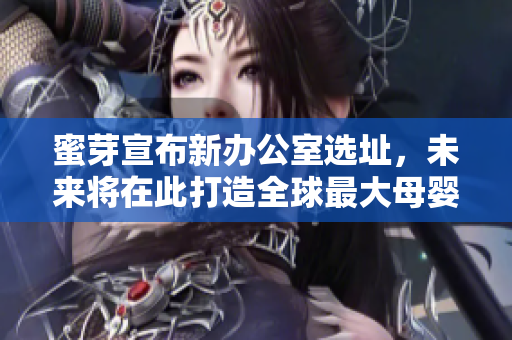 蜜芽宣布新办公室选址，未来将在此打造全球最大母婴电商平台