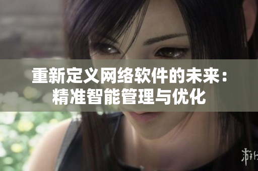 重新定义网络软件的未来：精准智能管理与优化