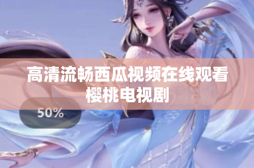 高清流畅西瓜视频在线观看樱桃电视剧