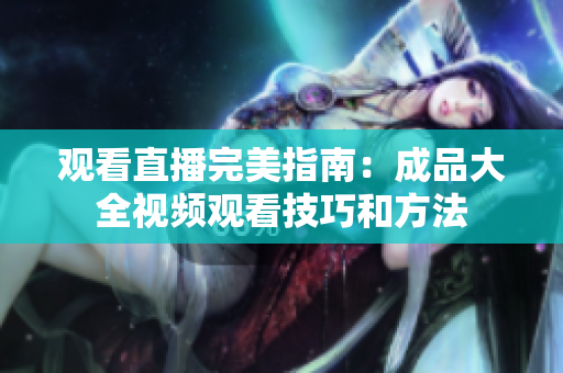 观看直播完美指南：成品大全视频观看技巧和方法