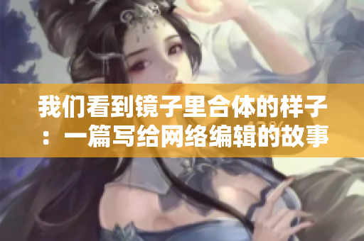 我们看到镜子里合体的样子：一篇写给网络编辑的故事。