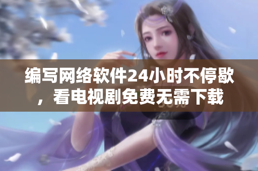 编写网络软件24小时不停歇，看电视剧免费无需下载