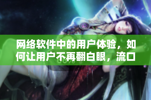 网络软件中的用户体验，如何让用户不再翻白眼，流口水？