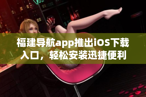 福建导航app推出iOS下载入口，轻松安装迅捷便利