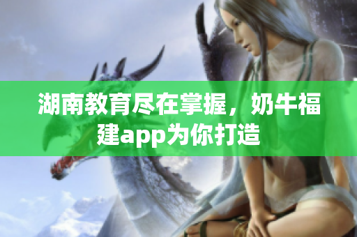 湖南教育尽在掌握，奶牛福建app为你打造