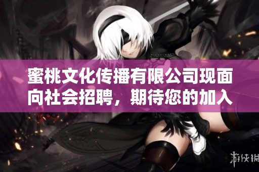 蜜桃文化传播有限公司现面向社会招聘，期待您的加入！