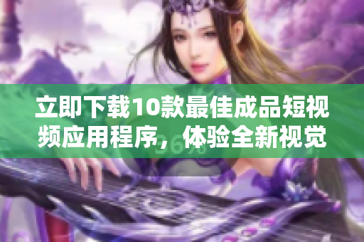 立即下载10款最佳成品短视频应用程序，体验全新视觉盛宴