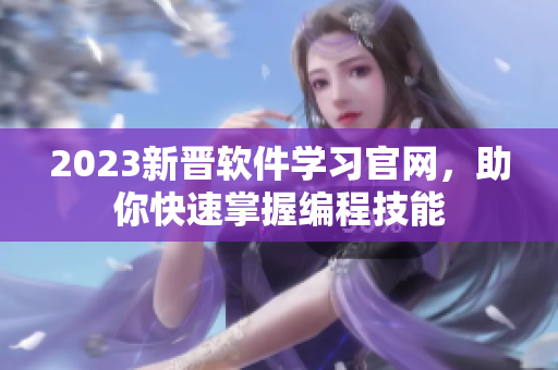 2023新晋软件学习官网，助你快速掌握编程技能