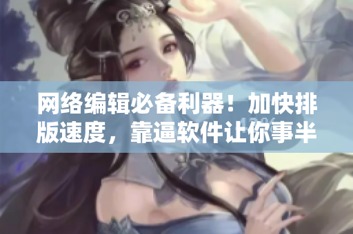 网络编辑必备利器！加快排版速度，靠逼软件让你事半功倍