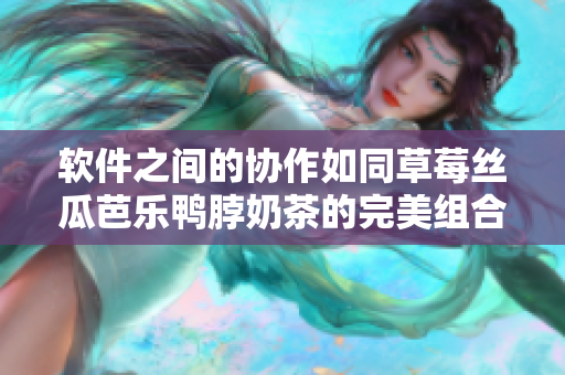 软件之间的协作如同草莓丝瓜芭乐鸭脖奶茶的完美组合