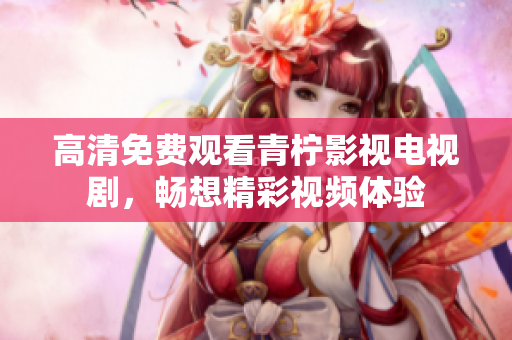 高清免费观看青柠影视电视剧，畅想精彩视频体验