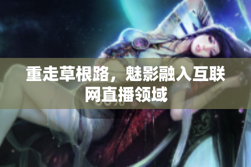 重走草根路，魅影融入互联网直播领域