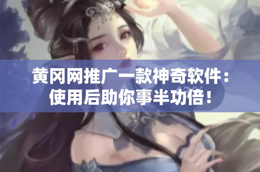 黄冈网推广一款神奇软件：使用后助你事半功倍！