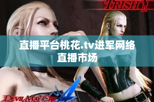 直播平台桃花.tv进军网络直播市场