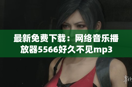 最新免费下载：网络音乐播放器5566好久不见mp3