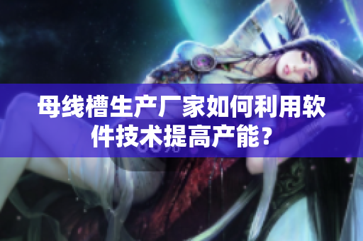 母线槽生产厂家如何利用软件技术提高产能？