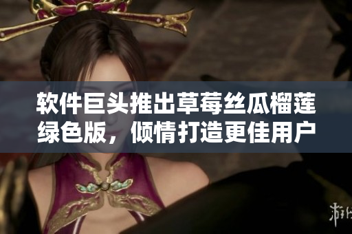 软件巨头推出草莓丝瓜榴莲绿色版，倾情打造更佳用户体验
